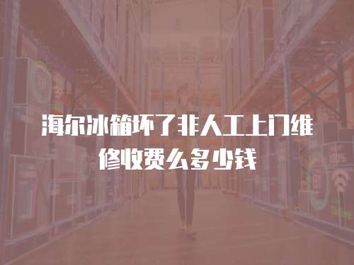 海爾冰箱壞了非人工上門維修收費么多少錢