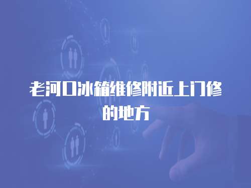 老河口冰箱維修附近上門修的地方