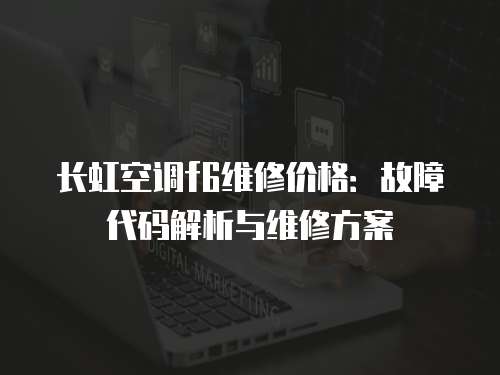 長虹空調f6維修價格：故障代碼解析與維修方案