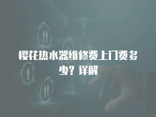 櫻花熱水器維修費上門費多少？詳解