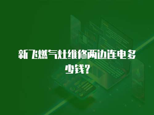 新飛燃氣灶維修兩邊連電多少錢？