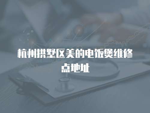 杭州拱墅區美的電飯煲維修點地址