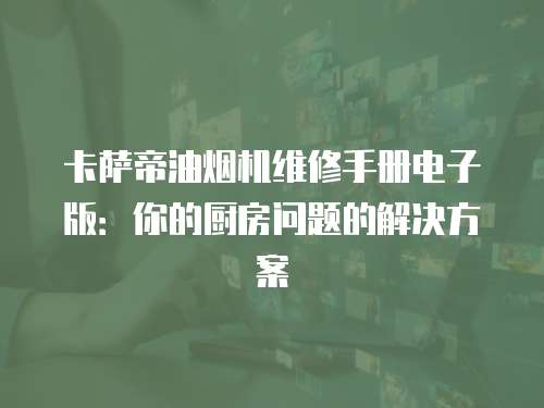 卡薩帝油煙機維修手冊電子版：你的廚房問題的解決方案