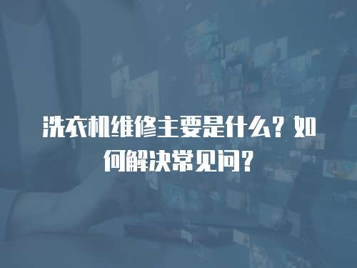 洗衣機維修主要是什么？如何解決常見問？