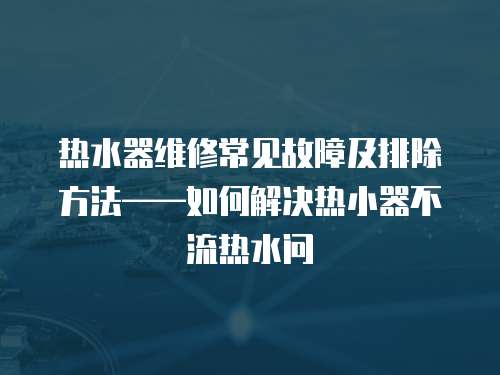 熱水器維修常見故障及排除方法——如何解決熱小器不流熱水問