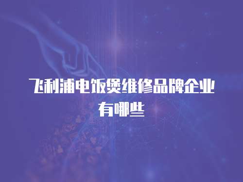 飛利浦電飯煲維修品牌企業(yè)有哪些