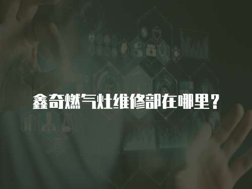 鑫奇燃?xì)庠罹S修部在哪里？