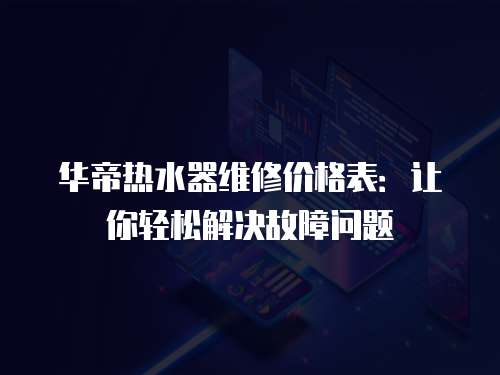 華帝熱水器維修價格表：讓你輕松解決故障問題