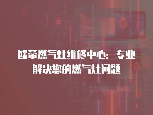 歐帝燃氣灶維修中心：專業解決您的燃氣灶問題