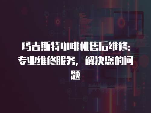 瑪吉斯特咖啡機售后維修：專業維修服務，解決您的問題