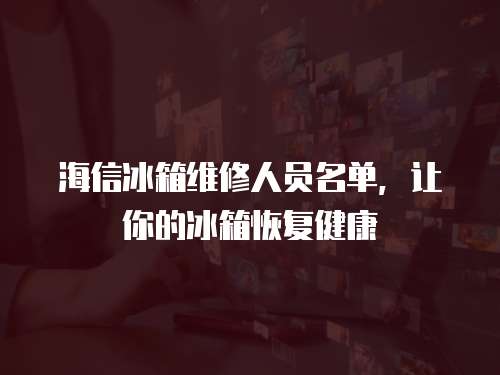 海信冰箱維修人員名單，讓你的冰箱恢復健康
