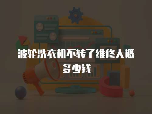 波輪洗衣機不轉了維修大概多少錢