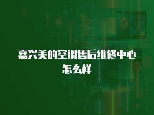 嘉興美的空調售后維修中心怎么樣