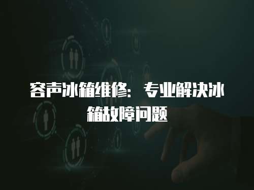 容聲冰箱維修：專業(yè)解決冰箱故障問題