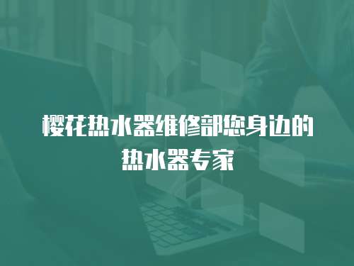 櫻花熱水器維修部您身邊的熱水器專家