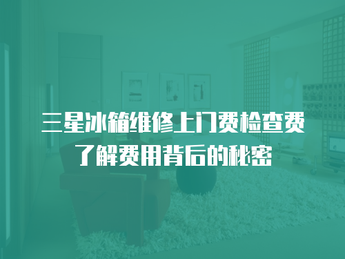 三星冰箱維修上門費檢查費了解費用背后的秘密