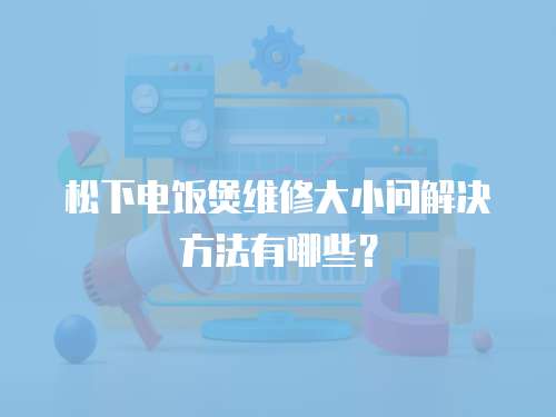 松下電飯煲維修大小問解決方法有哪些？