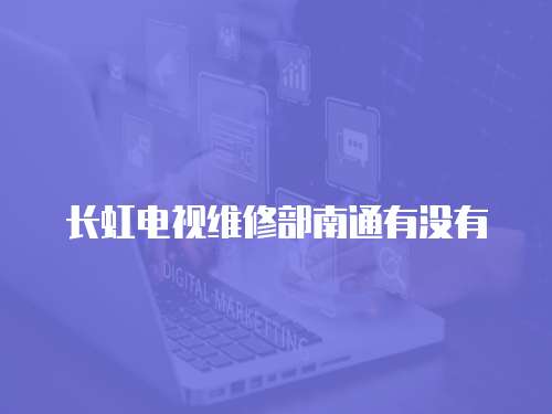 長虹電視維修部南通有沒有