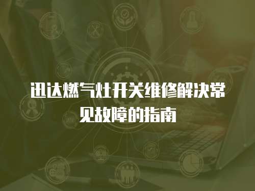 迅達燃氣灶開關維修解決常見故障的指南