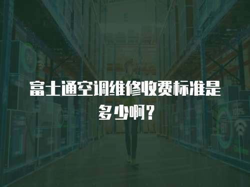 富士通空調維修收費標準是多少啊？