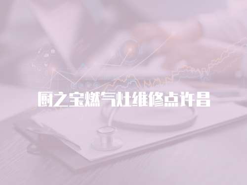 廚之寶燃?xì)庠罹S修點許昌