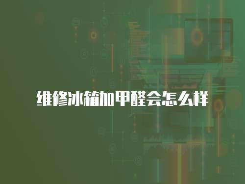 維修冰箱加甲醛會怎么樣