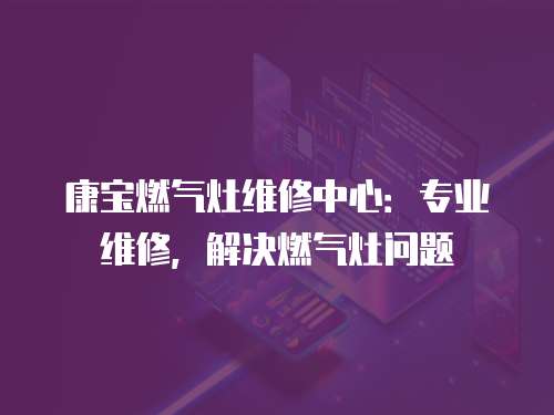 康寶燃氣灶維修中心：專業(yè)維修，解決燃氣灶問題