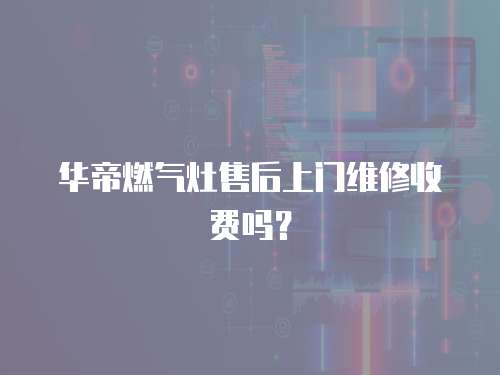 華帝燃氣灶售后上門維修收費嗎？