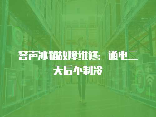 容聲冰箱故障維修：通電二天后不制冷