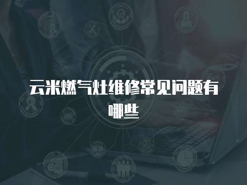 云米燃氣灶維修常見問題有哪些