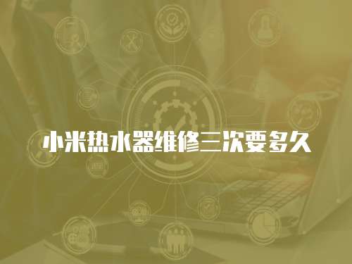 小米熱水器維修三次要多久