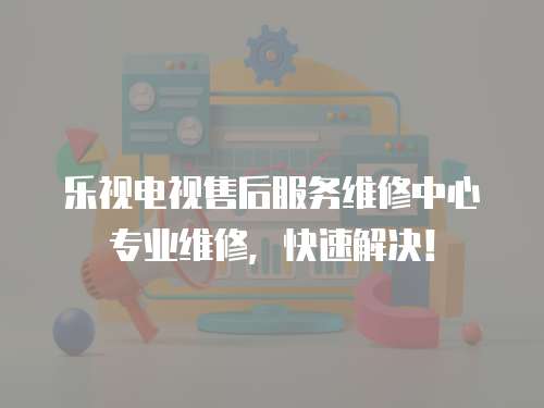 樂視電視售后服務維修中心專業維修，快速解決！
