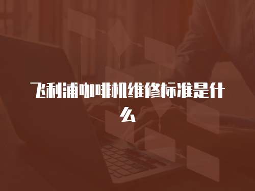 飛利浦咖啡機維修標準是什么