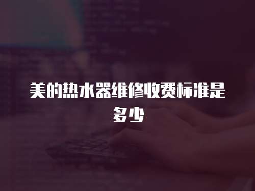 美的熱水器維修收費標準是多少