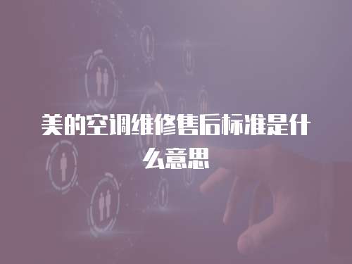 美的空調(diào)維修售后標(biāo)準(zhǔn)是什么意思