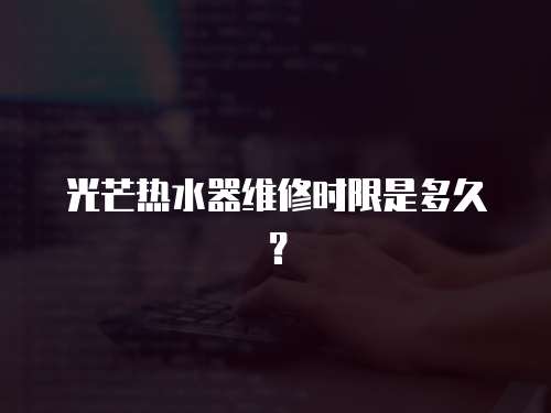 光芒熱水器維修時限是多久？