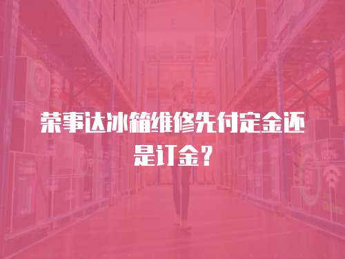榮事達(dá)冰箱維修先付定金還是訂金？