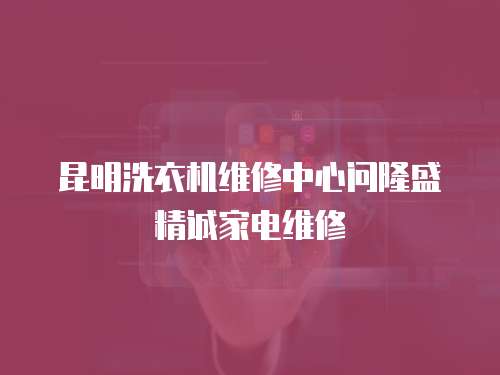 昆明洗衣機維修中心問隆盛精誠家電維修