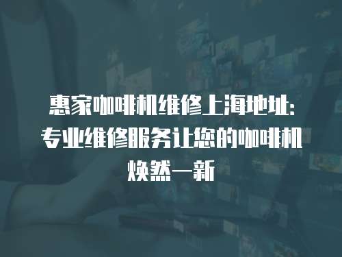 惠家咖啡機維修上海地址：專業維修服務讓您的咖啡機煥然一新