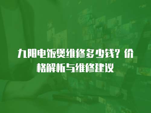 九陽電飯煲維修多少錢？價格解析與維修建議