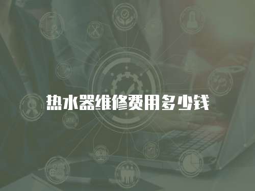 熱水器維修費(fèi)用多少錢