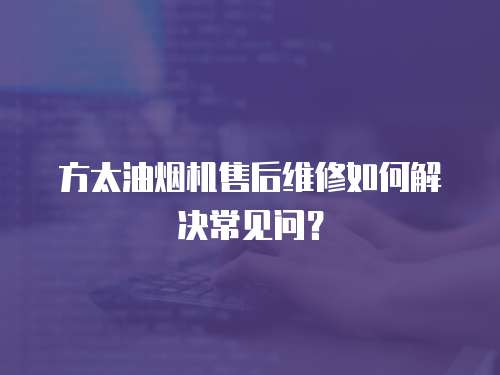 方太油煙機售后維修如何解決常見問？