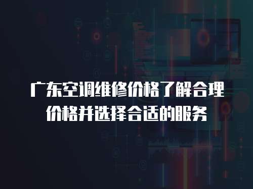 廣東空調(diào)維修價(jià)格了解合理價(jià)格并選擇合適的服務(wù)