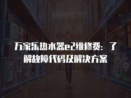 萬(wàn)家樂(lè)熱水器e2維修費(fèi)：了解故障代碼及解決方案