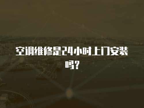 空調(diào)維修是24小時(shí)上門安裝嗎？