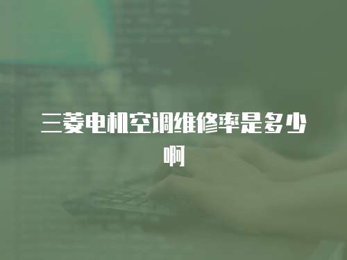 三菱電機空調維修率是多少啊