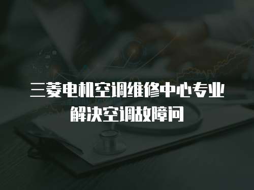 三菱電機空調維修中心專業(yè)解決空調故障問