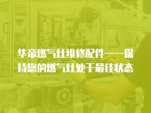 華帝燃?xì)庠罹S修配件——保持您的燃?xì)庠钐幱谧罴褷顟B(tài)
