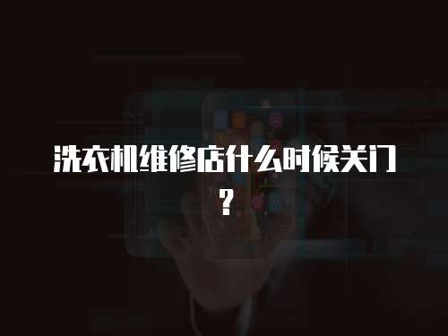 洗衣機(jī)維修店什么時(shí)候關(guān)門？