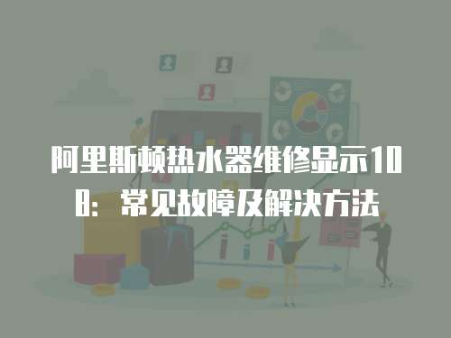 阿里斯頓熱水器維修顯示108：常見故障及解決方法